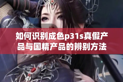 如何识别成色p31s真假产品与国精产品的辨别方法