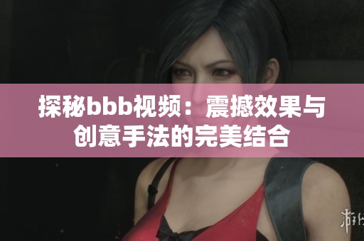 探秘bbb视频：震撼效果与创意手法的完美结合