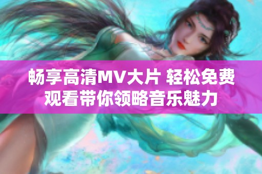 畅享高清MV大片 轻松免费观看带你领略音乐魅力