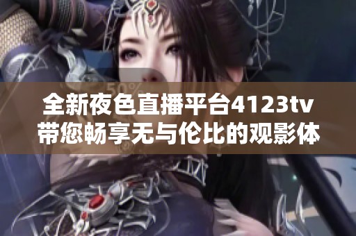 全新夜色直播平台4123tv带您畅享无与伦比的观影体验