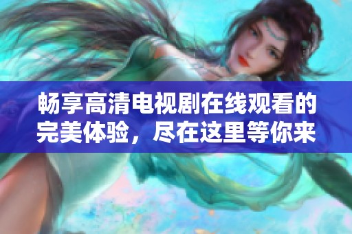 畅享高清电视剧在线观看的完美体验，尽在这里等你来发现