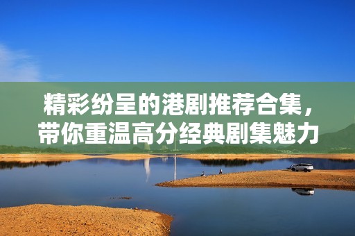 精彩纷呈的港剧推荐合集，带你重温高分经典剧集魅力