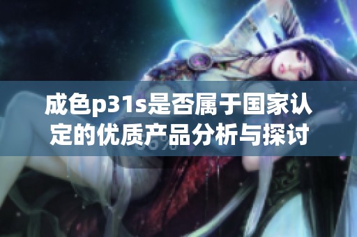 成色p31s是否属于国家认定的优质产品分析与探讨