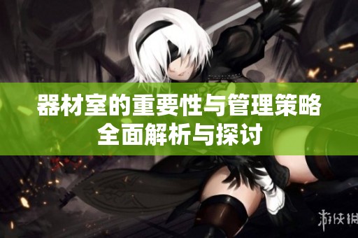 器材室的重要性与管理策略全面解析与探讨