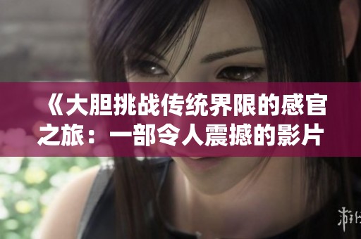 《大胆挑战传统界限的感官之旅：一部令人震撼的影片》