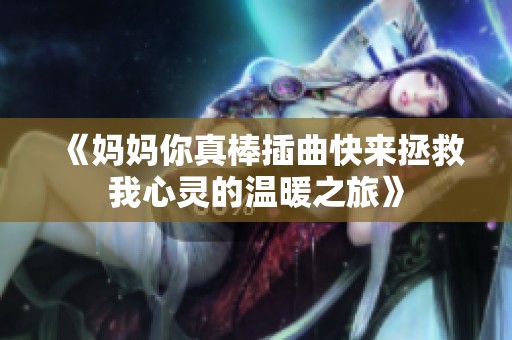 《妈妈你真棒插曲快来拯救我心灵的温暖之旅》