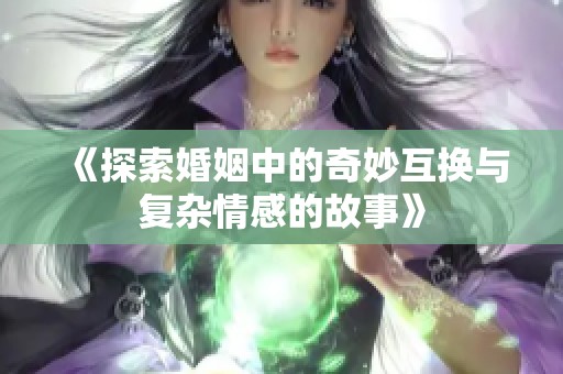 《探索婚姻中的奇妙互换与复杂情感的故事》