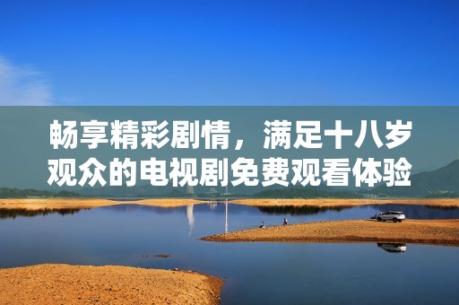 畅享精彩剧情，满足十八岁观众的电视剧免费观看体验