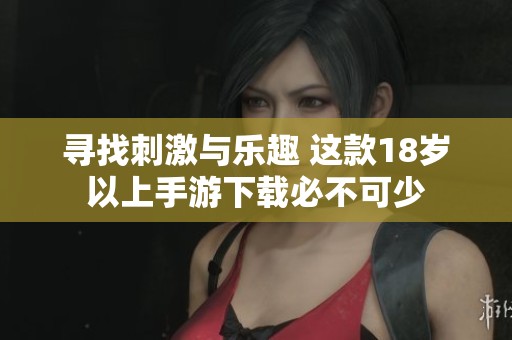 寻找刺激与乐趣 这款18岁以上手游下载必不可少