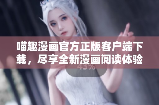 喵趣漫画官方正版客户端下载，尽享全新漫画阅读体验与乐趣