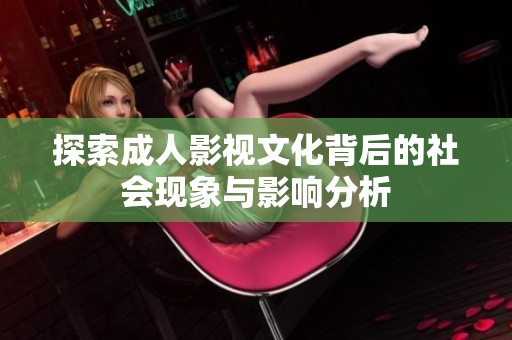 探索成人影视文化背后的社会现象与影响分析
