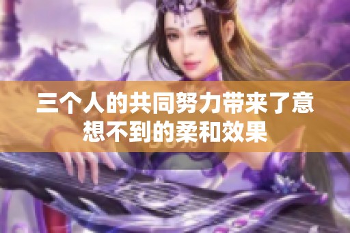 三个人的共同努力带来了意想不到的柔和效果