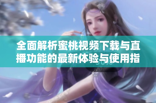 全面解析蜜桃视频下载与直播功能的最新体验与使用指南