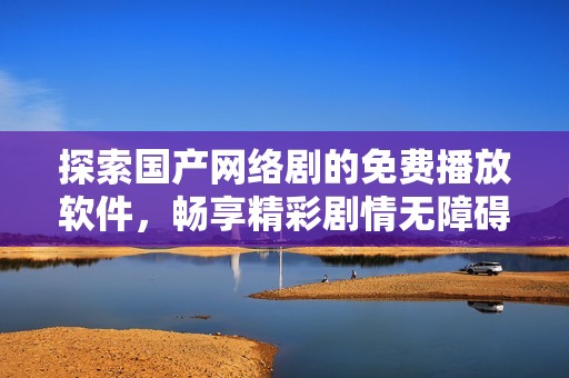 探索国产网络剧的免费播放软件，畅享精彩剧情无障碍