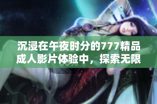 沉浸在午夜时分的777精品成人影片体验中，探索无限魅力与激情