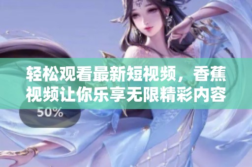 轻松观看最新短视频，香蕉视频让你乐享无限精彩内容