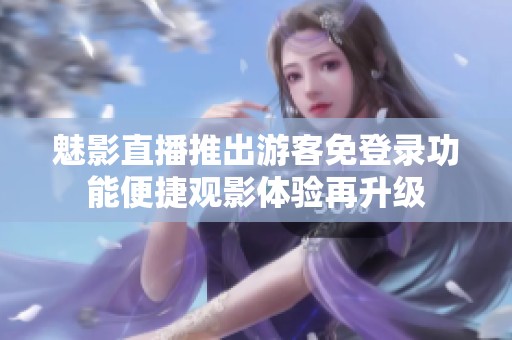 魅影直播推出游客免登录功能便捷观影体验再升级