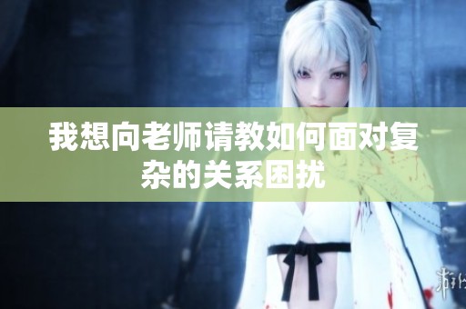 我想向老师请教如何面对复杂的关系困扰