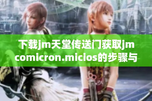 下载jm天堂传送门获取jmcomicron.micios的步骤与指南分享