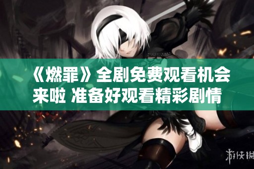 《燃罪》全剧免费观看机会来啦 准备好观看精彩剧情了吗