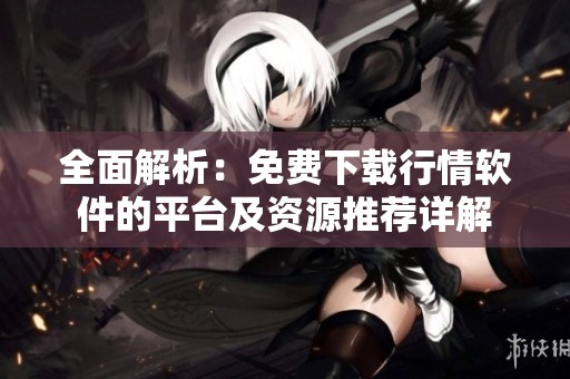 全面解析：免费下载行情软件的平台及资源推荐详解