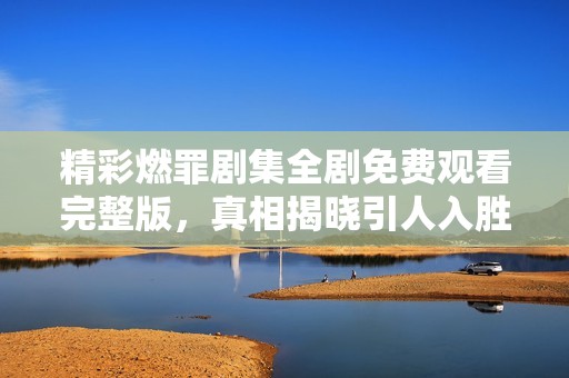 精彩燃罪剧集全剧免费观看完整版，真相揭晓引人入胜！