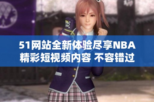 51网站全新体验尽享NBA精彩短视频内容 不容错过的篮球盛宴
