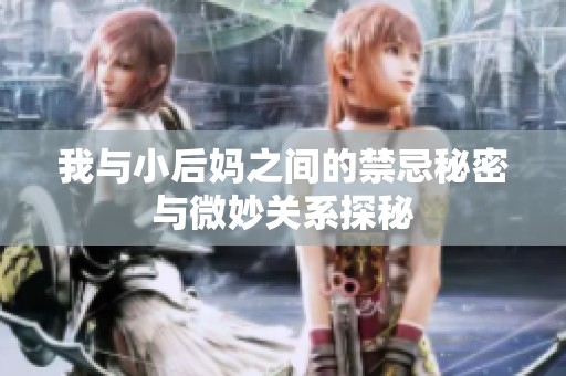 我与小后妈之间的禁忌秘密与微妙关系探秘