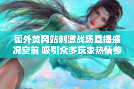 国外黄冈站刺激战场直播盛况空前 吸引众多玩家热情参与