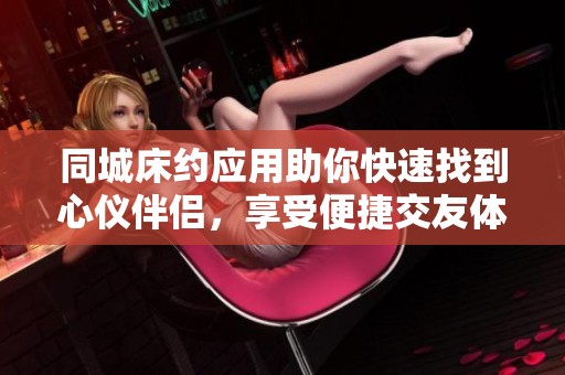 同城床约应用助你快速找到心仪伴侣，享受便捷交友体验