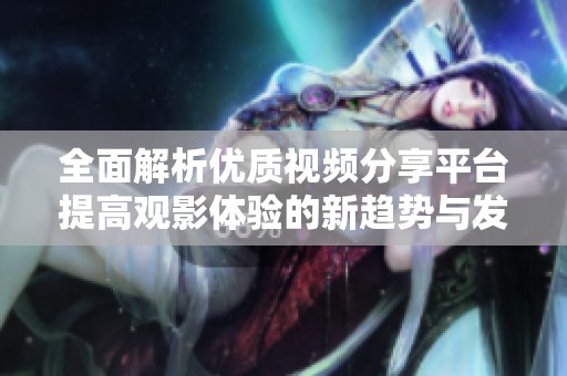 全面解析优质视频分享平台提高观影体验的新趋势与发展
