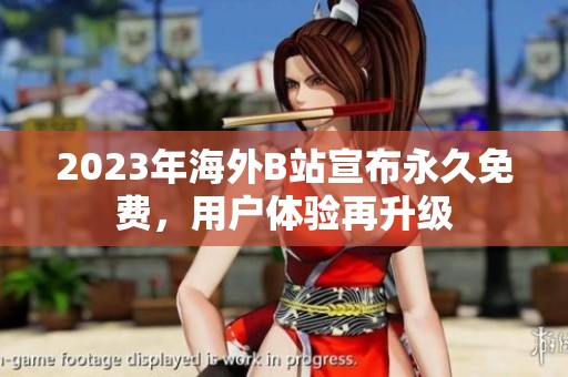 2023年海外B站宣布永久免费，用户体验再升级