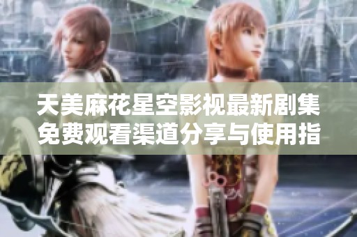 天美麻花星空影视最新剧集免费观看渠道分享与使用指南