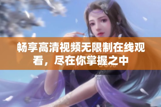 畅享高清视频无限制在线观看，尽在你掌握之中