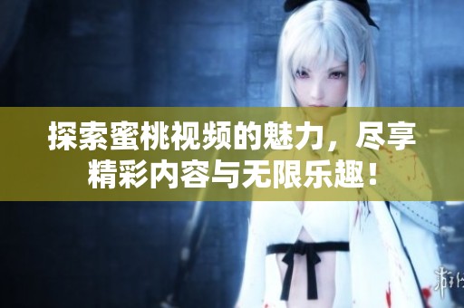 探索蜜桃视频的魅力，尽享精彩内容与无限乐趣！