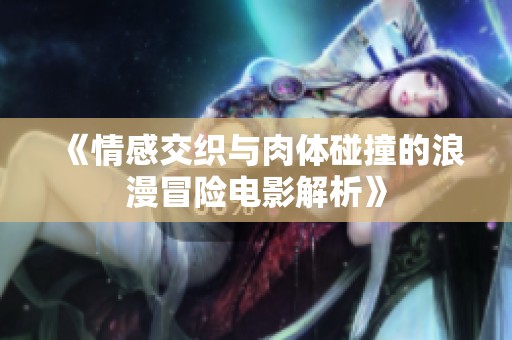 《情感交织与肉体碰撞的浪漫冒险电影解析》