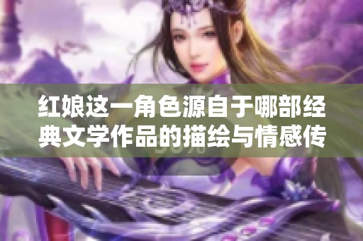 红娘这一角色源自于哪部经典文学作品的描绘与情感传递