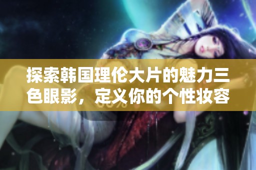 探索韩国理伦大片的魅力三色眼影，定义你的个性妆容