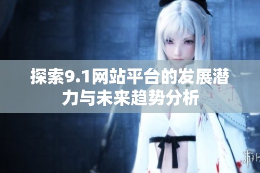 探索9.1网站平台的发展潜力与未来趋势分析