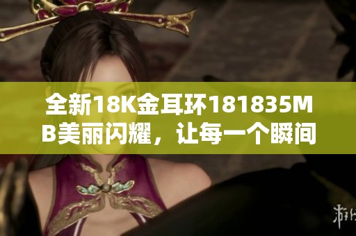 全新18K金耳环181835MB美丽闪耀，让每一个瞬间都熠熠生辉