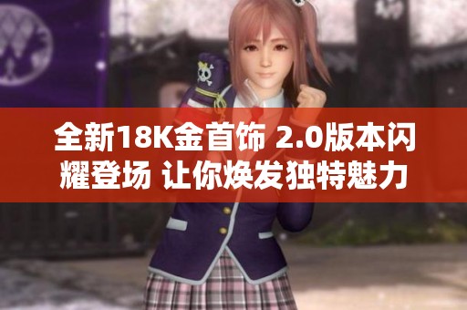 全新18K金首饰 2.0版本闪耀登场 让你焕发独特魅力