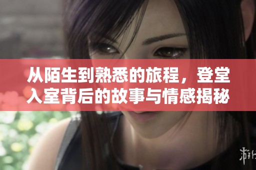 从陌生到熟悉的旅程，登堂入室背后的故事与情感揭秘