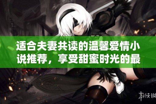 适合夫妻共读的温馨爱情小说推荐，享受甜蜜时光的最佳选择