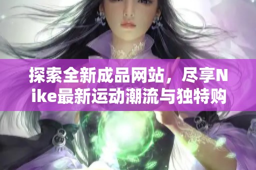 探索全新成品网站，尽享Nike最新运动潮流与独特购物体验