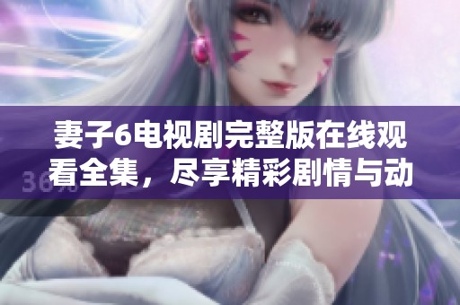 妻子6电视剧完整版在线观看全集，尽享精彩剧情与动人瞬间