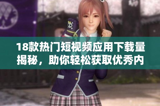 18款热门短视频应用下载量揭秘，助你轻松获取优秀内容平台
