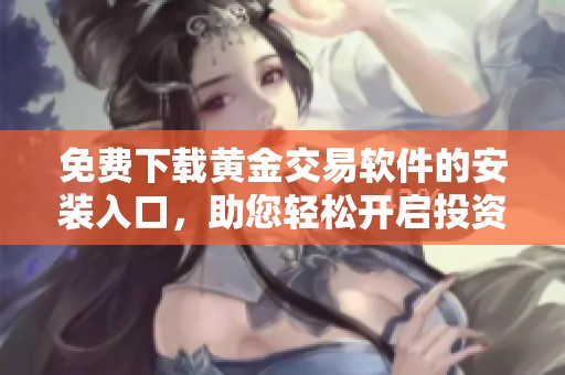 免费下载黄金交易软件的安装入口，助您轻松开启投资之旅