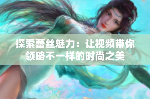 探索蕾丝魅力：让视频带你领略不一样的时尚之美