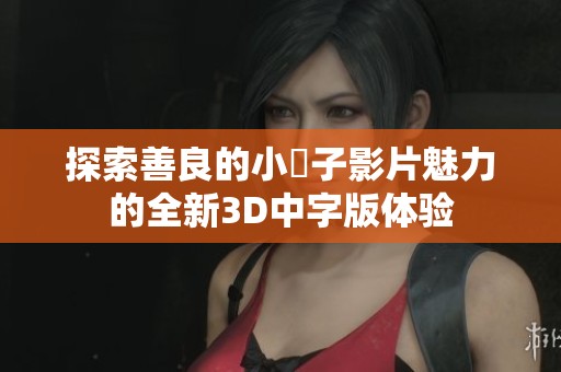 探索善良的小峓子影片魅力的全新3D中字版体验