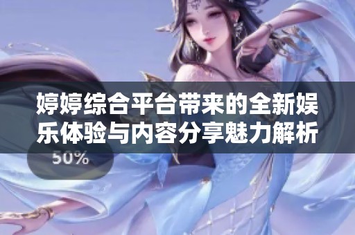 婷婷综合平台带来的全新娱乐体验与内容分享魅力解析